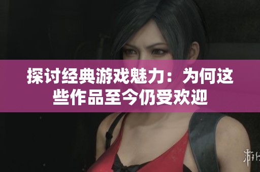 探討經(jīng)典游戲魅力：為何這些作品至今仍受歡迎