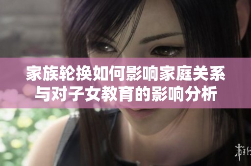 家族輪換如何影響家庭關系與對子女教育的影響分析