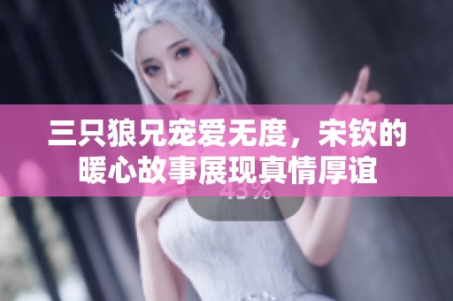 三只狼兄寵愛無度，宋欽的暖心故事展現真情厚誼