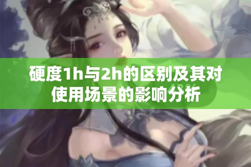 硬度1h與2h的區別及其對使用場景的影響分析