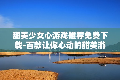 甜美少女心游戲推薦免費下載-百款讓你心動的甜美游戲大集合