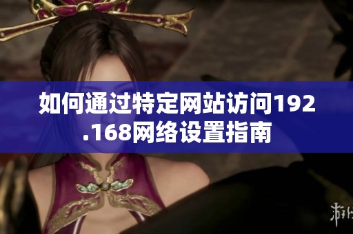 如何通過特定網站訪問192.168網絡設置指南