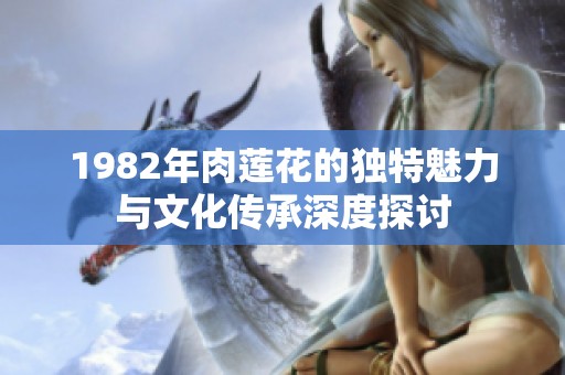 1982年肉蓮花的獨特魅力與文化傳承深度探討