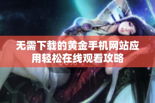 無需下載的黃金手機(jī)網(wǎng)站應(yīng)用輕松在線觀看攻略