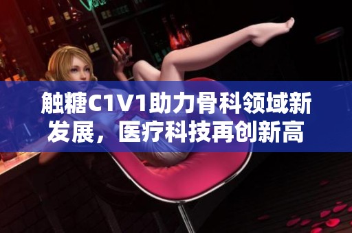 觸糖C1V1助力骨科領域新發展，醫療科技再創新高