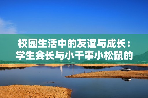 校園生活中的友誼與成長(zhǎng)：學(xué)生會(huì)長(zhǎng)與小干事小松鼠的故事