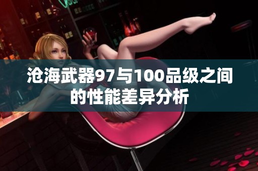 滄海武器97與100品級之間的性能差異分析