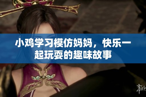 小雞學(xué)習(xí)模仿媽媽，快樂一起玩耍的趣味故事