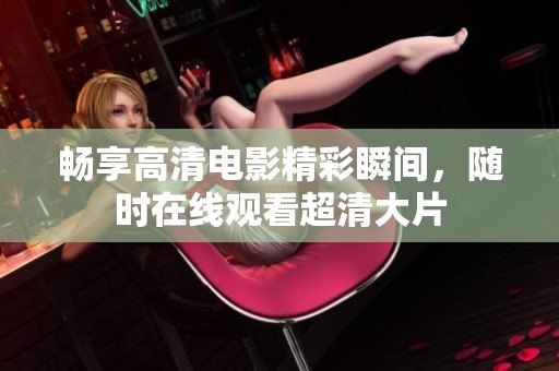 暢享高清電影精彩瞬間，隨時在線觀看超清大片