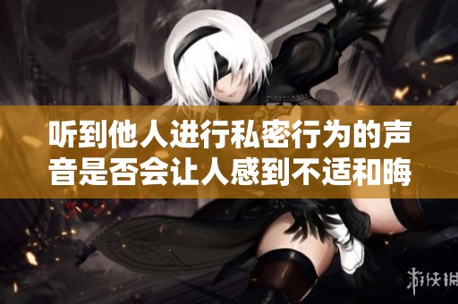 聽到他人進行私密行為的聲音是否會讓人感到不適和晦氣