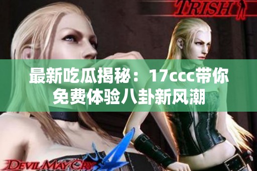 最新吃瓜揭秘：17ccc帶你免費體驗八卦新風潮