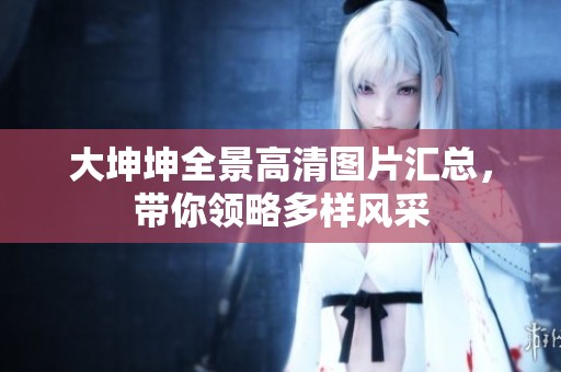 大坤坤全景高清圖片匯總，帶你領(lǐng)略多樣風采