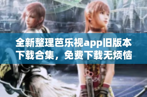 全新整理芭樂視app舊版本下載合集，免費下載無煩惱