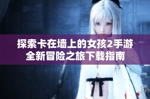 探索卡在墻上的女孩2手游全新冒險之旅下載指南