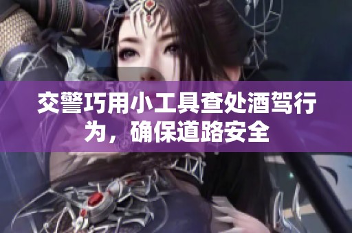 交警巧用小工具查處酒駕行為，確保道路安全