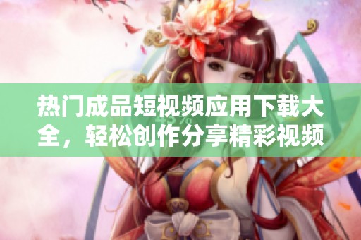 熱門成品短視頻應(yīng)用下載大全，輕松創(chuàng)作分享精彩視頻