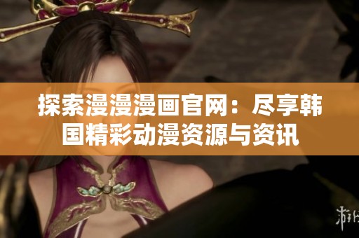 探索漫漫漫畫官網：盡享韓國精彩動漫資源與資訊