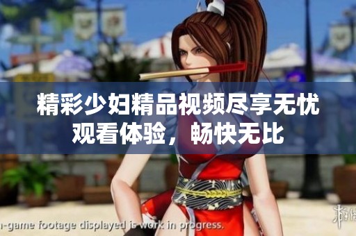 精彩少婦精品視頻盡享無憂觀看體驗，暢快無比