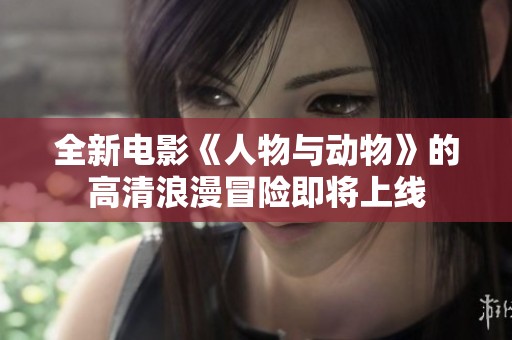 全新電影《人物與動物》的高清浪漫冒險即將上線
