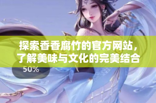探索香香腐竹的官方網(wǎng)站，了解美味與文化的完美結(jié)合