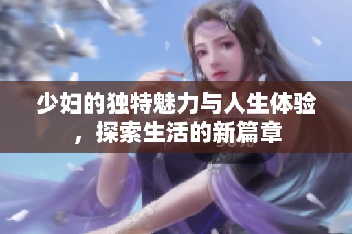 少婦的獨特魅力與人生體驗，探索生活的新篇章