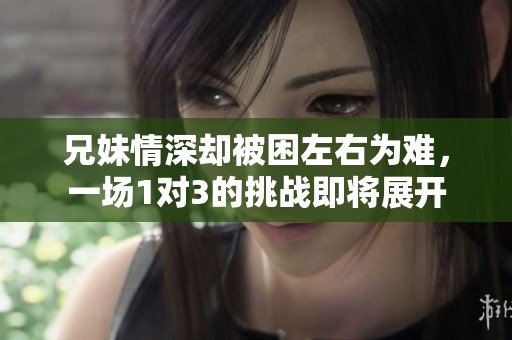 兄妹情深卻被困左右為難，一場(chǎng)1對(duì)3的挑戰(zhàn)即將展開
