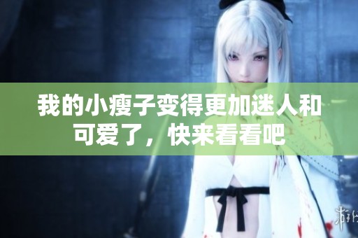 我的小瘦子變得更加迷人和可愛了，快來看看吧