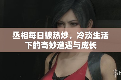 丞相每日被熱炒，冷淡生活下的奇妙遭遇與成長