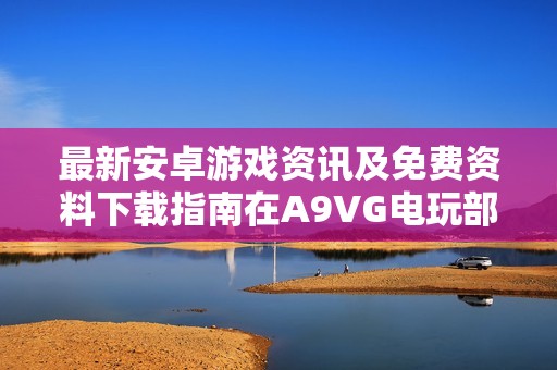 最新安卓游戲資訊及免費資料下載指南在A9VG電玩部落