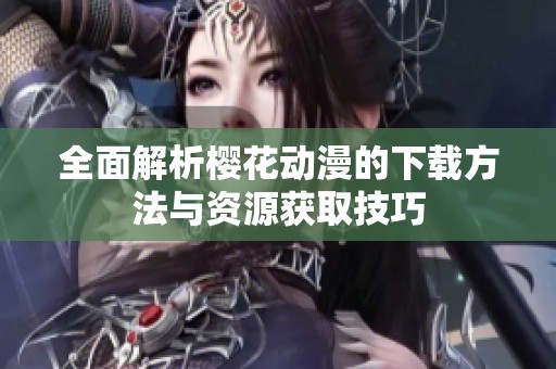 全面解析櫻花動漫的下載方法與資源獲取技巧