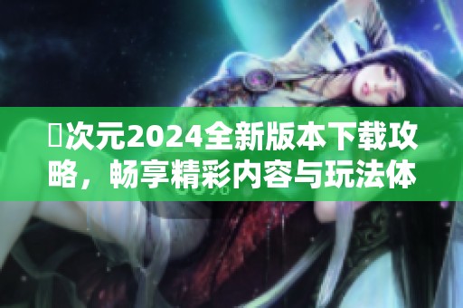 囧次元2024全新版本下載攻略，暢享精彩內容與玩法體驗