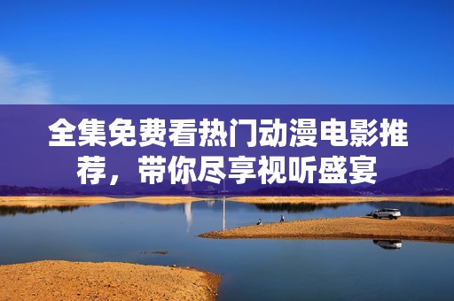 全集免費看熱門動漫電影推薦，帶你盡享視聽盛宴
