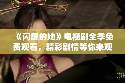 《閃耀的她》電視劇全季免費觀看，精彩劇情等你來觀賞