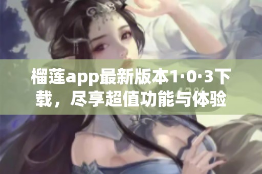 榴蓮app最新版本1·0·3下載，盡享超值功能與體驗(yàn)