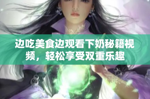 邊吃美食邊觀看下奶秘籍視頻，輕松享受雙重樂趣