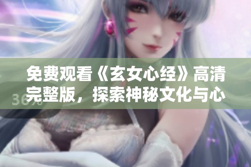 免費觀看《玄女心經》高清完整版，探索神秘文化與心靈啟示