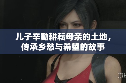 兒子辛勤耕耘母親的土地，傳承鄉(xiāng)愁與希望的故事