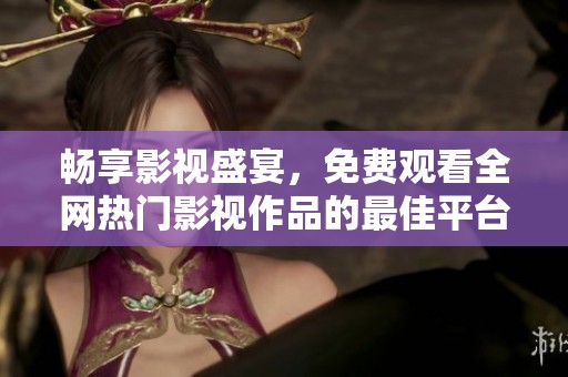 暢享影視盛宴，免費觀看全網(wǎng)熱門影視作品的最佳平臺