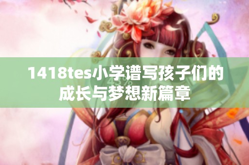 1418tes小學譜寫孩子們的成長與夢想新篇章