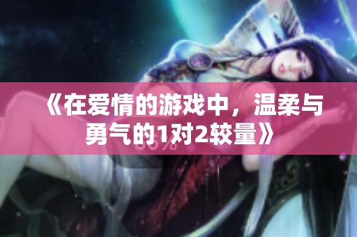《在愛情的游戲中，溫柔與勇氣的1對2較量》