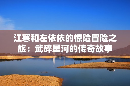 江寒和左依依的驚險冒險之旅：武碎星河的傳奇故事