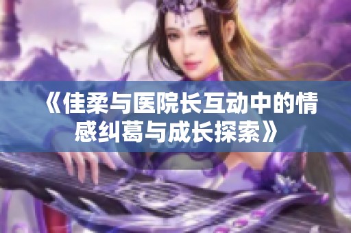 《佳柔與醫(yī)院長互動中的情感糾葛與成長探索》