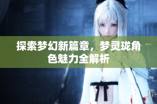 探索夢幻新篇章，夢靈瓏角色魅力全解析