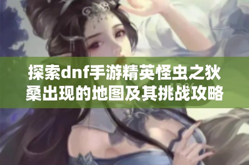 探索dnf手游精英怪蟲之狄桑出現的地圖及其挑戰攻略