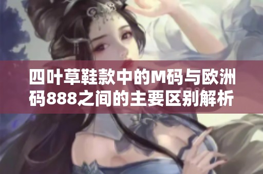 四葉草鞋款中的M碼與歐洲碼888之間的主要區別解析
