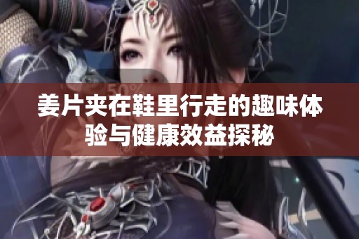 姜片夾在鞋里行走的趣味體驗與健康效益探秘