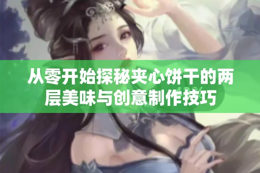 從零開始探秘夾心餅干的兩層美味與創意制作技巧