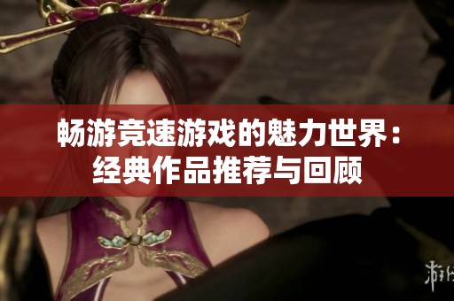 暢游競(jìng)速游戲的魅力世界：經(jīng)典作品推薦與回顧