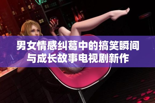 男女情感糾葛中的搞笑瞬間與成長故事電視劇新作