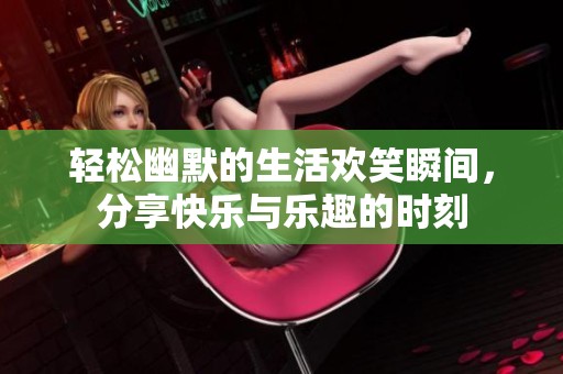 輕松幽默的生活歡笑瞬間，分享快樂與樂趣的時刻